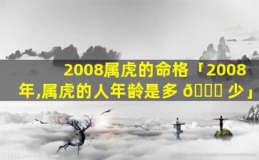 2008属虎的命格「2008年,属虎的人年龄是多 🍁 少」